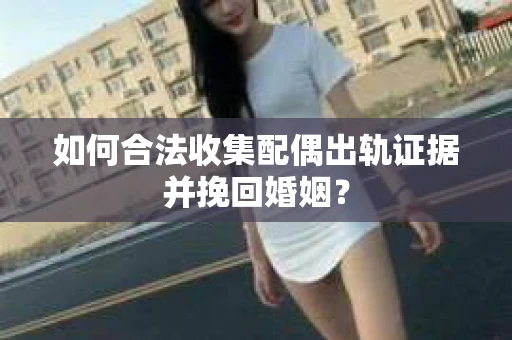 如何合法收集配偶出轨证据并挽回婚姻？