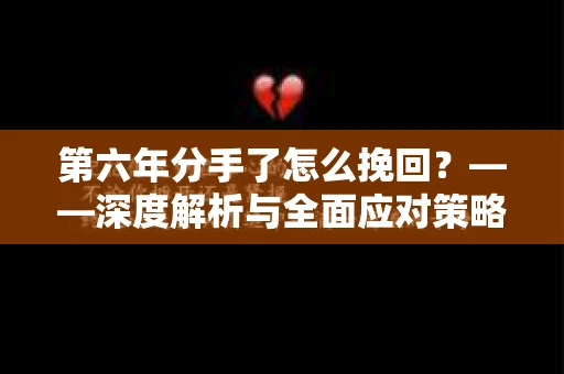 第六年分手了怎么挽回？——深度解析与全面应对策略