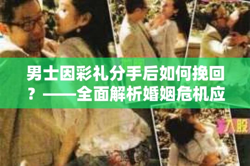 男士因彩礼分手后如何挽回？——全面解析婚姻危机应对策略