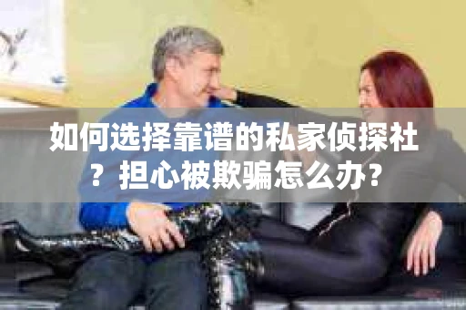 如何选择靠谱的私家侦探社？担心被欺骗怎么办？