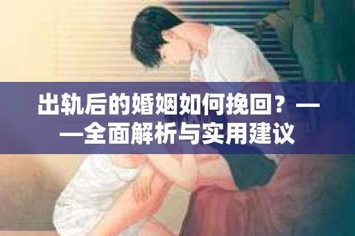 出轨后的婚姻如何挽回？——全面解析与实用建议
