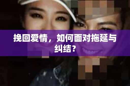 挽回爱情，如何面对拖延与纠结？
