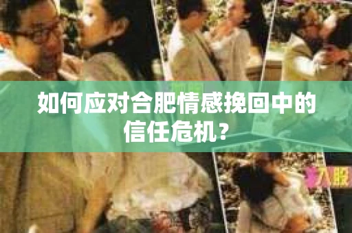 如何应对合肥情感挽回中的信任危机？