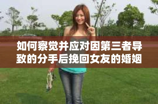 如何察觉并应对因第三者导致的分手后挽回女友的婚姻危机信号？