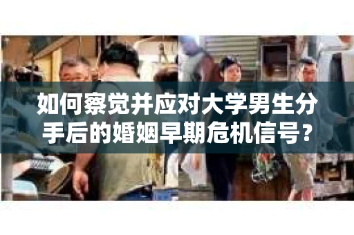 如何察觉并应对大学男生分手后的婚姻早期危机信号？