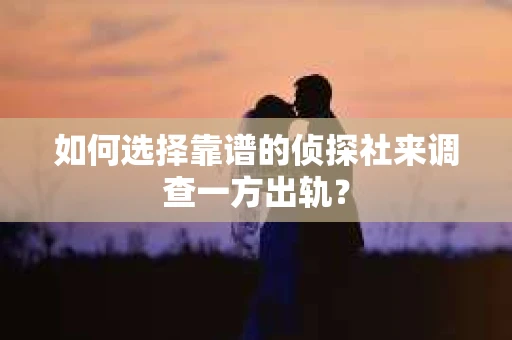 如何选择靠谱的侦探社来调查一方出轨？