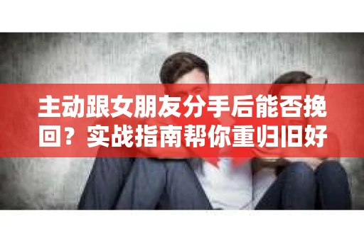 主动跟女朋友分手后能否挽回？实战指南帮你重归旧好