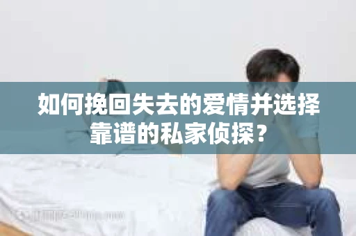 如何挽回失去的爱情并选择靠谱的私家侦探？