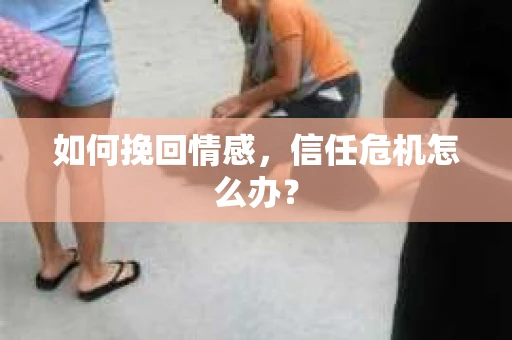 如何挽回情感，信任危机怎么办？