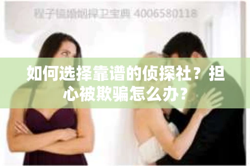 如何选择靠谱的侦探社？担心被欺骗怎么办？