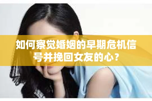 如何察觉婚姻的早期危机信号并挽回女友的心？