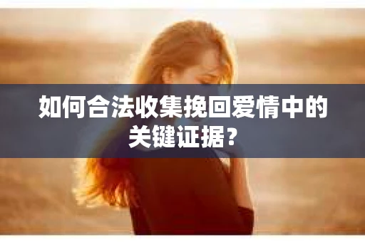 如何合法收集挽回爱情中的关键证据？