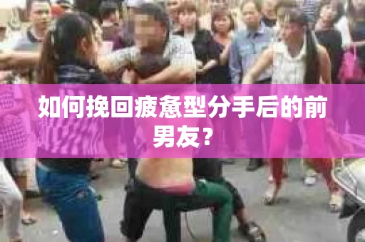 如何挽回疲惫型分手后的前男友? 如何挽回疲惫型分手后的前男友?