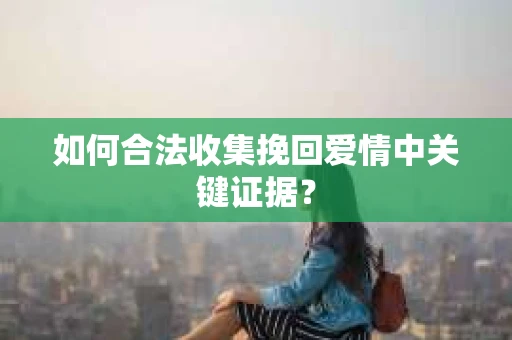 如何合法收集挽回爱情中关键证据？