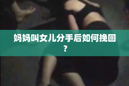 妈妈叫女儿分手后如何挽回？