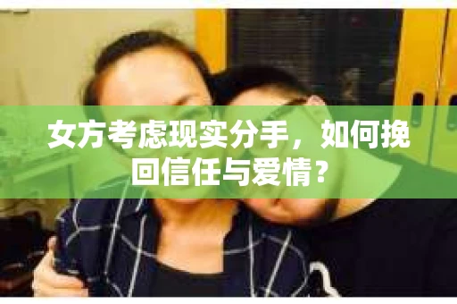 女方考虑现实分手，如何挽回信任与爱情？
