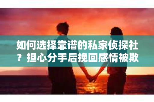 如何选择靠谱的私家侦探社？担心分手后挽回感情被欺骗怎么办？