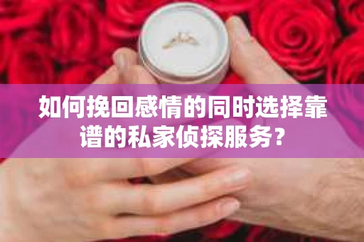如何挽回感情的同时选择靠谱的私家侦探服务？