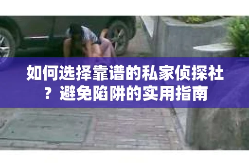 如何选择靠谱的私家侦探社？避免陷阱的实用指南