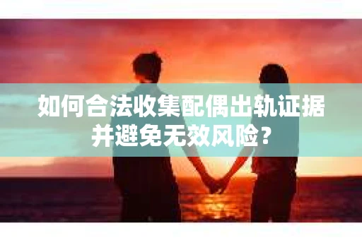 如何合法收集配偶出轨证据并避免无效风险？