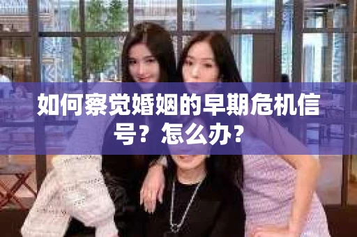 如何察觉婚姻的早期危机信号？怎么办？