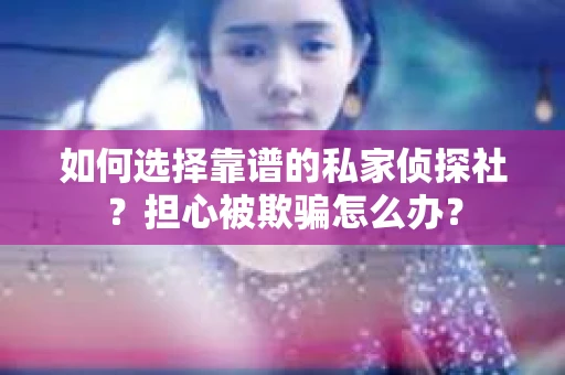 如何选择靠谱的私家侦探社？担心被欺骗怎么办？