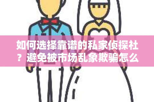 如何选择靠谱的私家侦探社?避免被市场乱象欺骗怎么办? 如何选择靠谱的私家侦探社?避免被市场乱象欺骗怎么办?