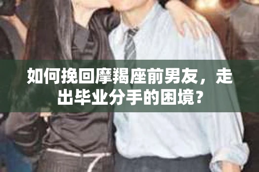 如何挽回摩羯座前男友，走出毕业分手的困境？
