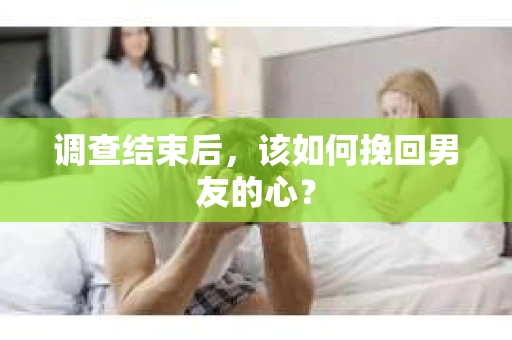 调查结束后，该如何挽回男友的心？