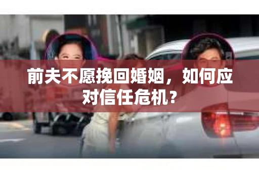 前夫不愿挽回婚姻，如何应对信任危机？