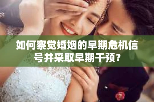 如何察觉婚姻的早期危机信号并采取早期干预？