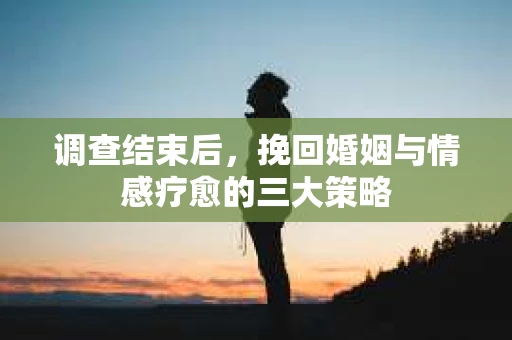 调查结束后，挽回婚姻与情感疗愈的三大策略