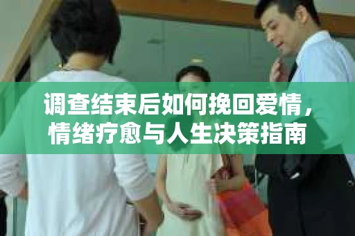 调查结束后如何挽回爱情，情绪疗愈与人生决策指南