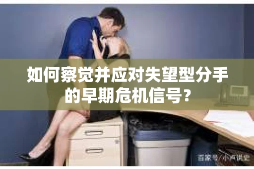 如何察觉并应对失望型分手的早期危机信号？