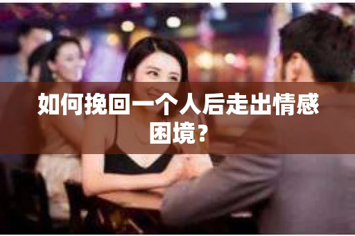 如何挽回一个人后走出情感困境？