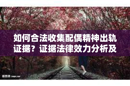 如何合法收集配偶精神出轨证据？证据法律效力分析及合法取证方法