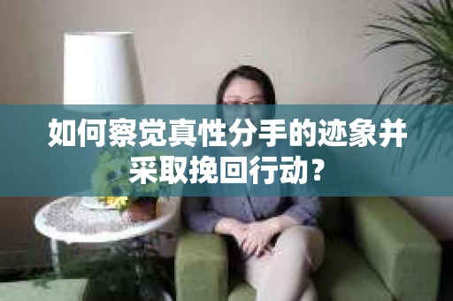 如何察觉真性分手的迹象并采取挽回行动？
