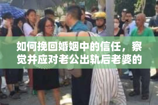 如何挽回婚姻中的信任，察觉并应对老公出轨后老婆的危机信号