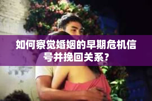 如何察觉婚姻的早期危机信号并挽回关系？