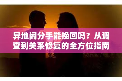 异地闹分手能挽回吗？从调查到关系修复的全方位指南