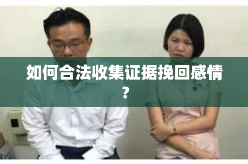 如何合法收集证据挽回感情？