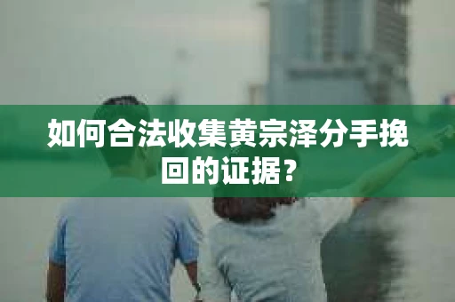 如何合法收集黄宗泽分手挽回的证据？