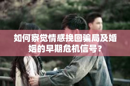 如何察觉情感挽回骗局及婚姻的早期危机信号？