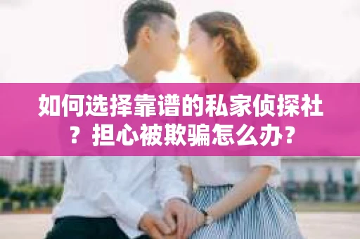 如何选择靠谱的私家侦探社？担心被欺骗怎么办？