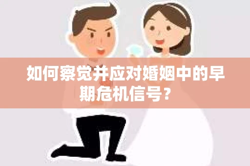 如何察觉并应对婚姻中的早期危机信号？