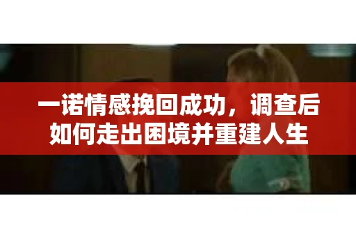 一诺情感挽回成功，调查后如何走出困境并重建人生