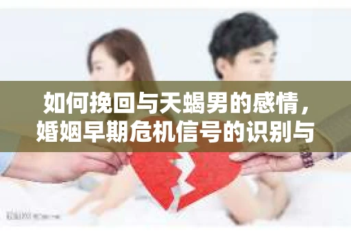 如何挽回与天蝎男的感情，婚姻早期危机信号的识别与应对
