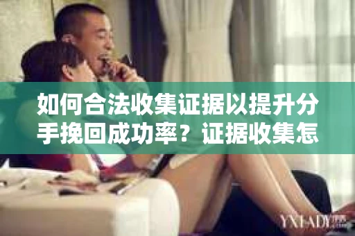 如何合法收集证据以提升分手挽回成功率？证据收集怎么办？