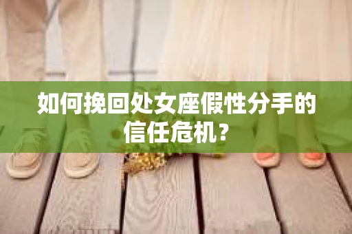 如何挽回处女座假性分手的信任危机？