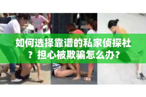 如何选择靠谱的私家侦探社？担心被欺骗怎么办？